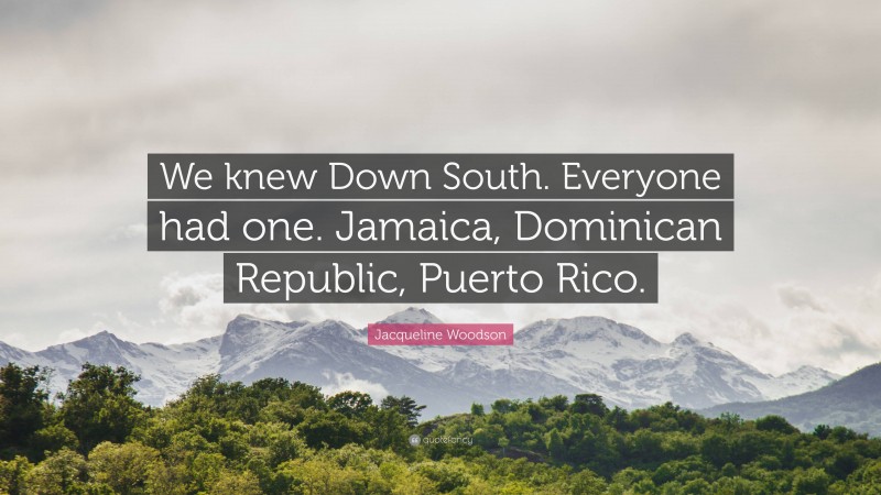 Jacqueline Woodson Quote: “We knew Down South. Everyone had one. Jamaica, Dominican Republic, Puerto Rico.”