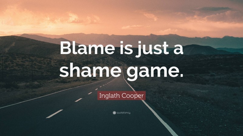 Inglath Cooper Quote: “Blame is just a shame game.”