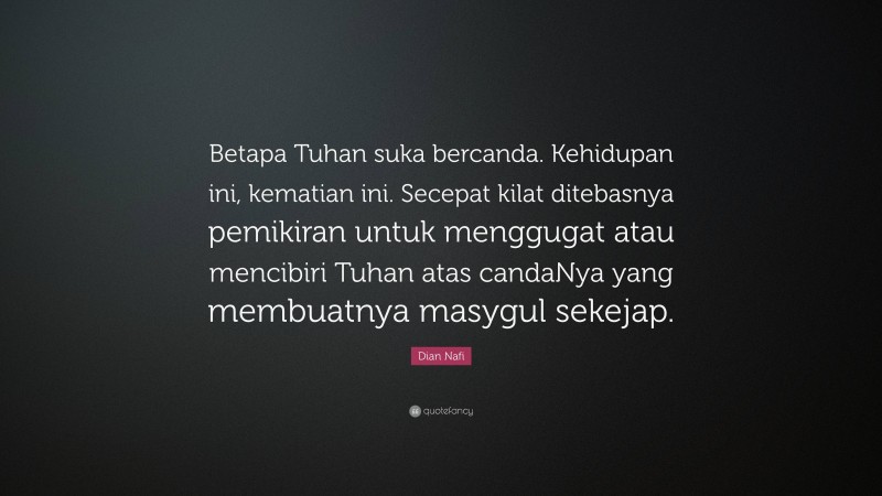 Dian Nafi Quote: “Betapa Tuhan suka bercanda. Kehidupan ini, kematian ini. Secepat kilat ditebasnya pemikiran untuk menggugat atau mencibiri Tuhan atas candaNya yang membuatnya masygul sekejap.”