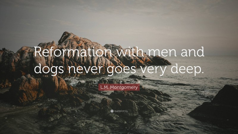 L.M. Montgomery Quote: “Reformation with men and dogs never goes very deep.”