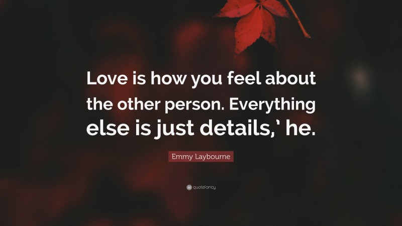 Emmy Laybourne Quote: “Love is how you feel about the other person. Everything else is just details,’ he.”