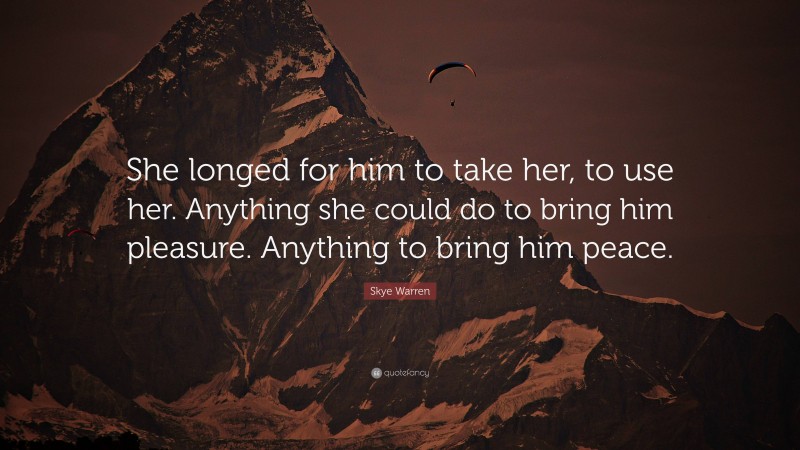 Skye Warren Quote: “She longed for him to take her, to use her. Anything she could do to bring him pleasure. Anything to bring him peace.”