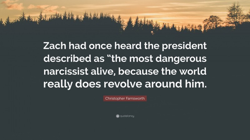 Christopher Farnsworth Quote: “Zach had once heard the president described as “the most dangerous narcissist alive, because the world really does revolve around him.”