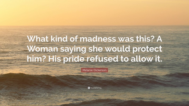 Melanie Dickerson Quote: “What kind of madness was this? A Woman saying she would protect him? His pride refused to allow it.”