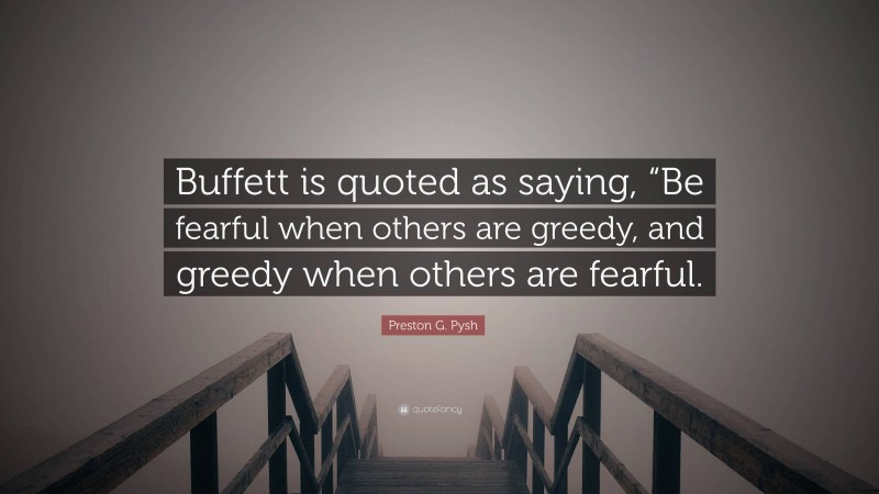 Preston G. Pysh Quote: “Buffett is quoted as saying, “Be fearful when others are greedy, and greedy when others are fearful.”