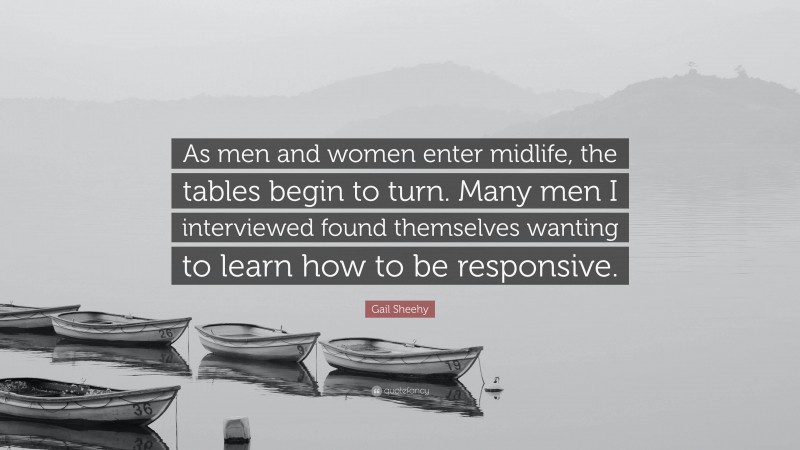 Gail Sheehy Quote: “As men and women enter midlife, the tables begin to turn. Many men I interviewed found themselves wanting to learn how to be responsive.”