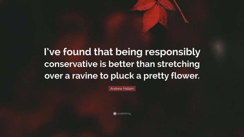 Andrew Hallam Quote: “I’ve found that being responsibly conservative is better than stretching over a ravine to pluck a pretty flower.”