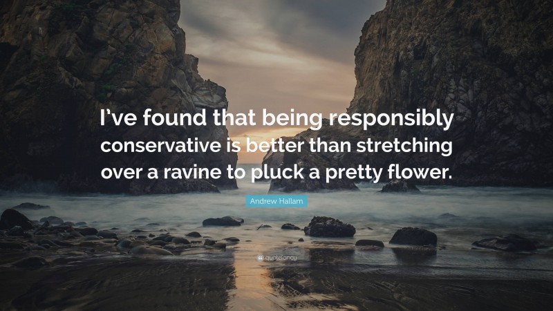 Andrew Hallam Quote: “I’ve found that being responsibly conservative is better than stretching over a ravine to pluck a pretty flower.”