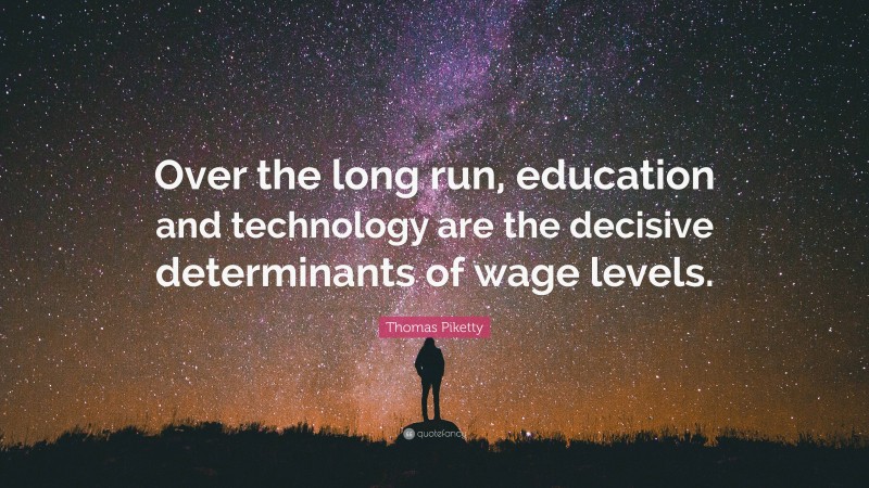Thomas Piketty Quote: “Over the long run, education and technology are the decisive determinants of wage levels.”