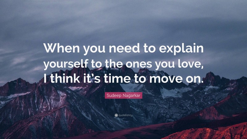 Sudeep Nagarkar Quote: “When you need to explain yourself to the ones you love, I think it’s time to move on.”