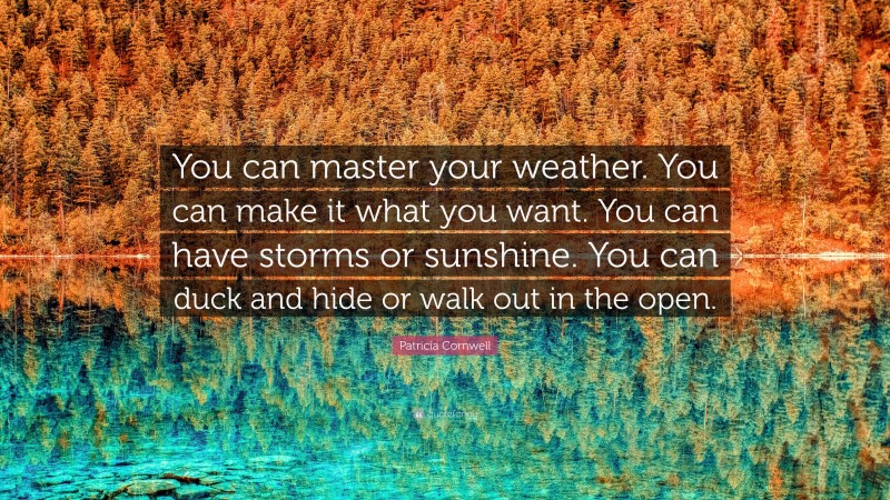 Patricia Cornwell Quote: “You can master your weather. You can make it what you want. You can have storms or sunshine. You can duck and hide or walk out in the open.”