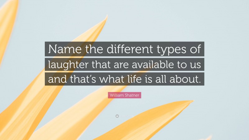 William Shatner Quote: “Name the different types of laughter that are available to us and that’s what life is all about.”