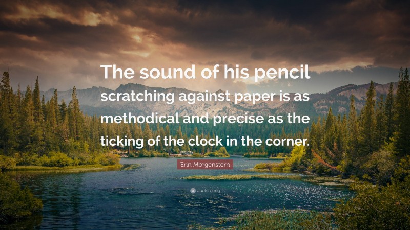 Erin Morgenstern Quote: “The sound of his pencil scratching against paper is as methodical and precise as the ticking of the clock in the corner.”