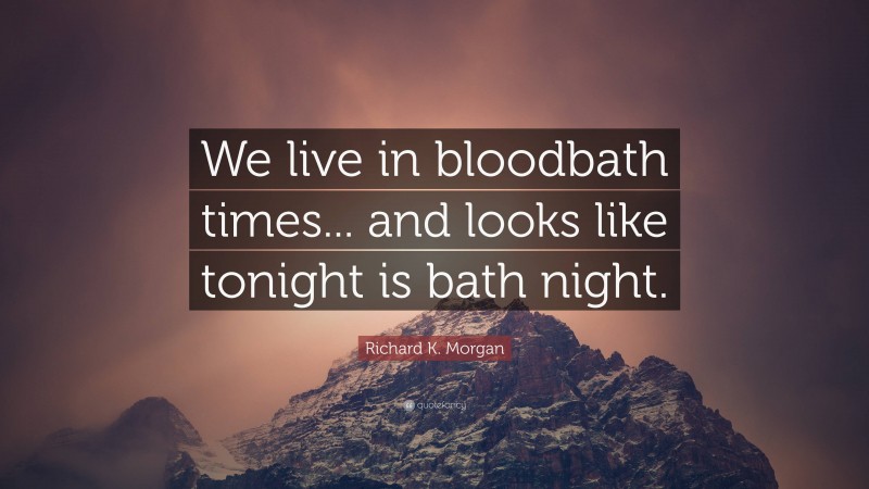 Richard K. Morgan Quote: “We live in bloodbath times... and looks like tonight is bath night.”