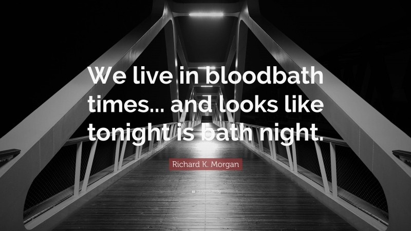 Richard K. Morgan Quote: “We live in bloodbath times... and looks like tonight is bath night.”