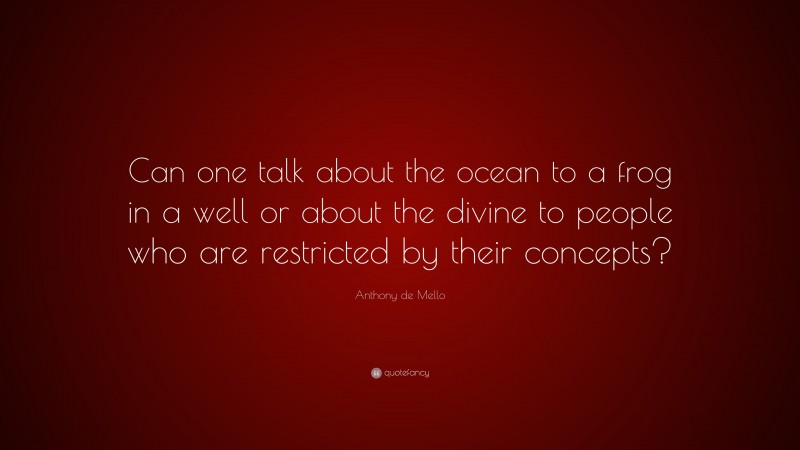 Anthony de Mello Quote: “Can one talk about the ocean to a frog in a well or about the divine to people who are restricted by their concepts?”