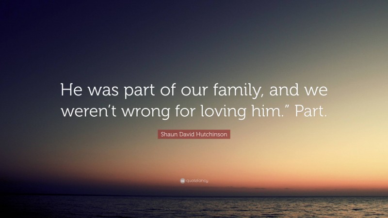 Shaun David Hutchinson Quote: “He was part of our family, and we weren’t wrong for loving him.” Part.”