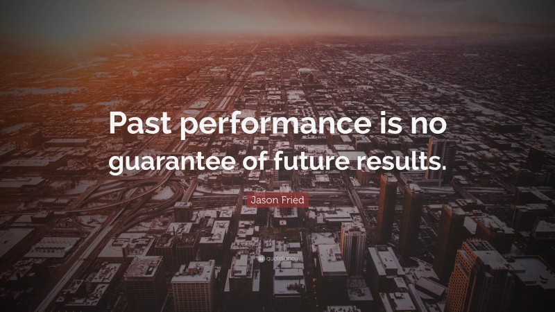 Jason Fried Quote: “Past performance is no guarantee of future results.”