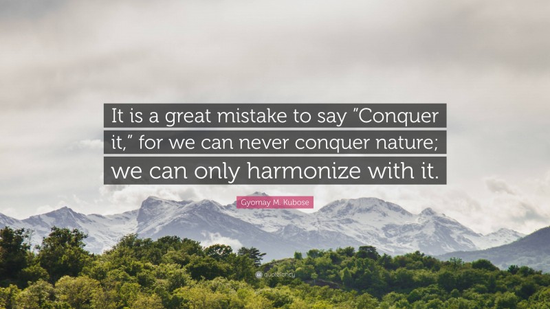 Gyomay M. Kubose Quote: “It is a great mistake to say ”Conquer it,” for we can never conquer nature; we can only harmonize with it.”