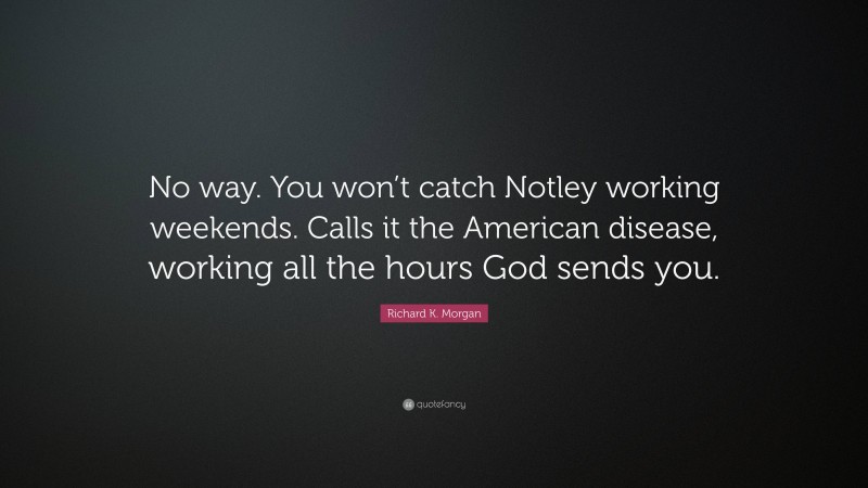 Richard K. Morgan Quote: “No way. You won’t catch Notley working weekends. Calls it the American disease, working all the hours God sends you.”
