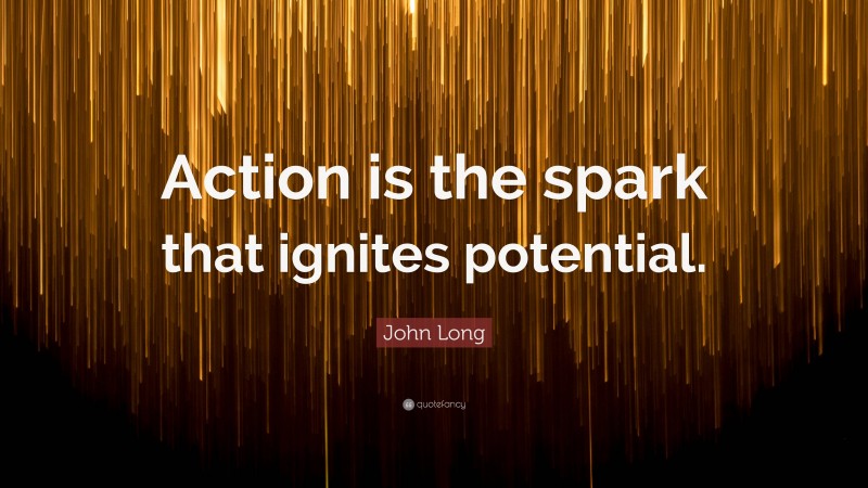 John Long Quote: “Action is the spark that ignites potential.”