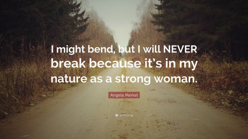 Angela Merkel Quote: “I might bend, but I will NEVER break because it’s in my nature as a strong woman.”