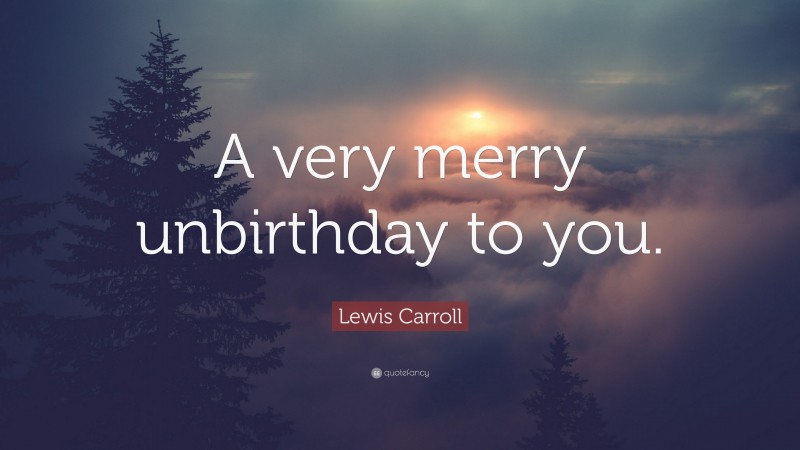 Lewis Carroll Quote: “A very merry unbirthday to you.”