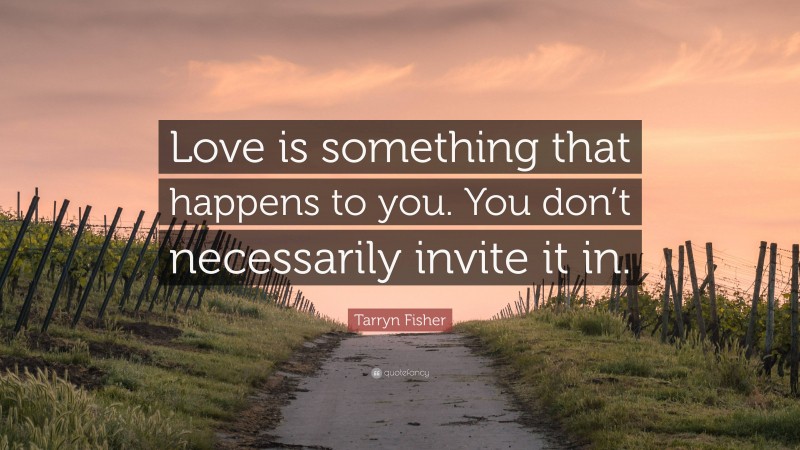 Tarryn Fisher Quote: “Love is something that happens to you. You don’t necessarily invite it in.”