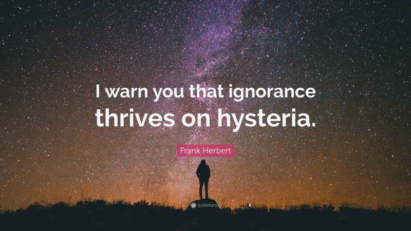 Frank Herbert Quote: “I warn you that ignorance thrives on hysteria.”