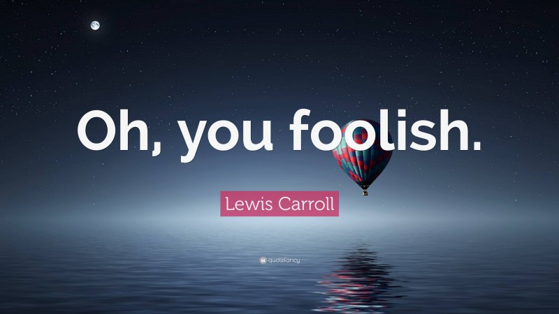 Lewis Carroll Quote: “Oh, you foolish.”