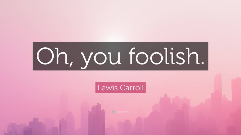 Lewis Carroll Quote: “Oh, you foolish.”