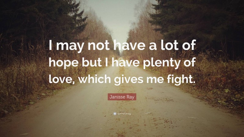 Janisse Ray Quote: “I may not have a lot of hope but I have plenty of love, which gives me fight.”