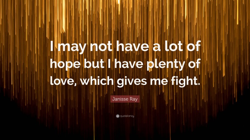 Janisse Ray Quote: “I may not have a lot of hope but I have plenty of love, which gives me fight.”