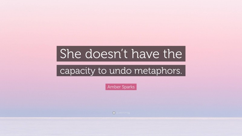 Amber Sparks Quote: “She doesn’t have the capacity to undo metaphors.”