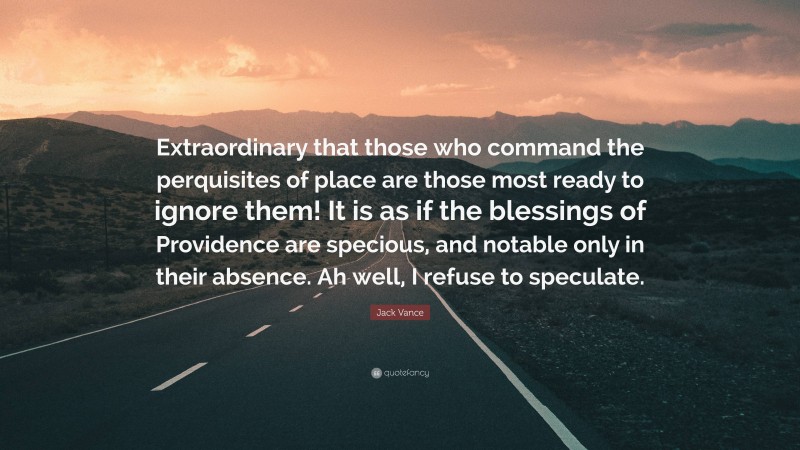 Jack Vance Quote: “Extraordinary that those who command the perquisites of place are those most ready to ignore them! It is as if the blessings of Providence are specious, and notable only in their absence. Ah well, I refuse to speculate.”