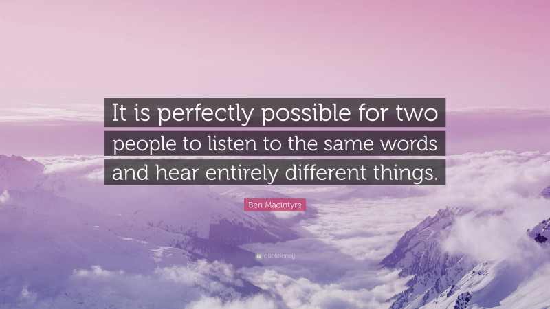 Ben Macintyre Quote: “It is perfectly possible for two people to listen to the same words and hear entirely different things.”