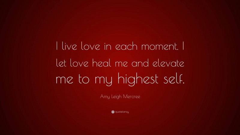 Amy Leigh Mercree Quote: “I live love in each moment. I let love heal me and elevate me to my highest self.”