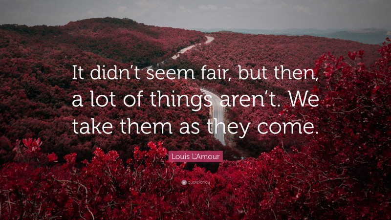 Louis L'Amour Quote: “It didn’t seem fair, but then, a lot of things aren’t. We take them as they come.”