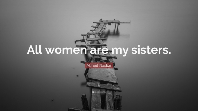 Abhijit Naskar Quote: “All women are my sisters.”