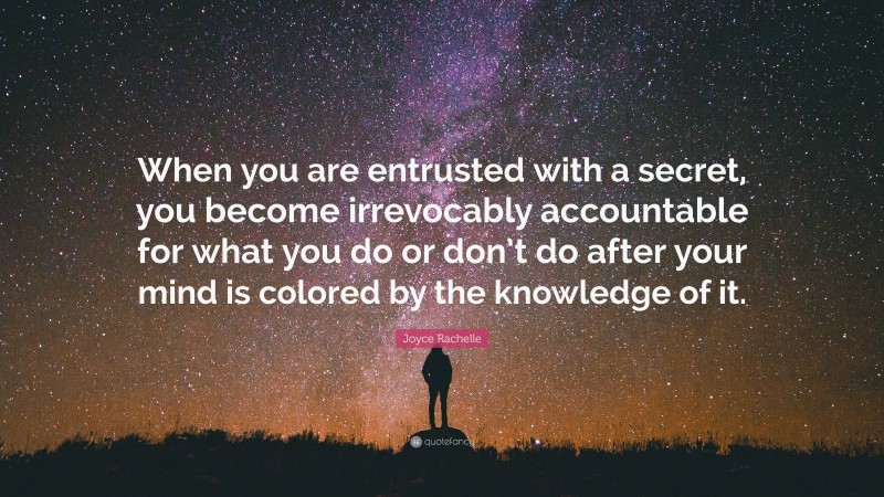 Joyce Rachelle Quote: “When you are entrusted with a secret, you become irrevocably accountable for what you do or don’t do after your mind is colored by the knowledge of it.”