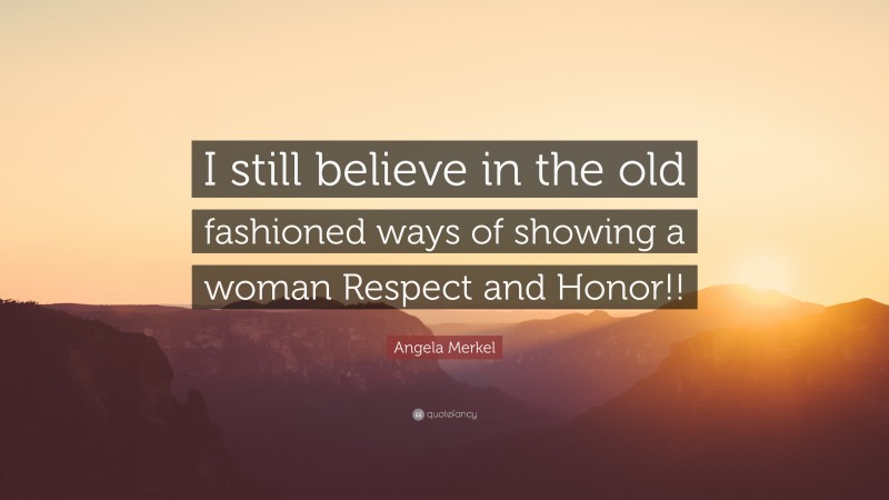 Angela Merkel Quote: “I still believe in the old fashioned ways of showing a woman Respect and Honor!!”