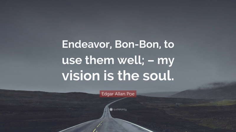 Edgar Allan Poe Quote: “Endeavor, Bon-Bon, to use them well; – my vision is the soul.”