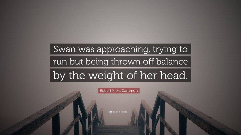 Robert R. McCammon Quote: “Swan was approaching, trying to run but being thrown off balance by the weight of her head.”