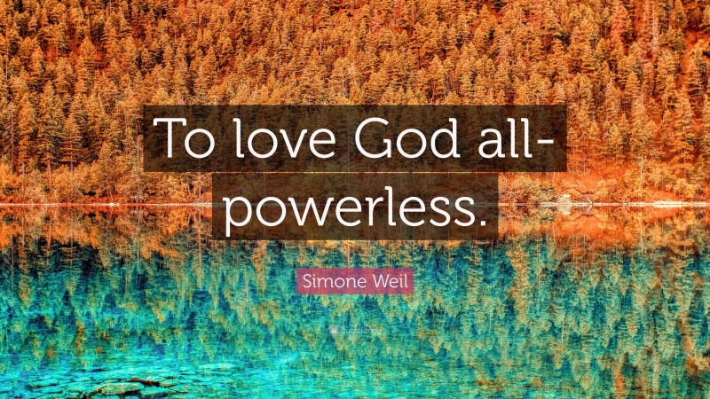 Simone Weil Quote: “To love God all-powerless.”