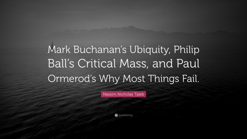 Nassim Nicholas Taleb Quote: “Mark Buchanan’s Ubiquity, Philip Ball’s Critical Mass, and Paul Ormerod’s Why Most Things Fail.”