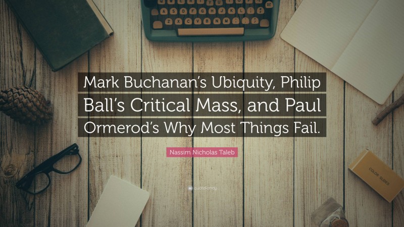 Nassim Nicholas Taleb Quote: “Mark Buchanan’s Ubiquity, Philip Ball’s Critical Mass, and Paul Ormerod’s Why Most Things Fail.”