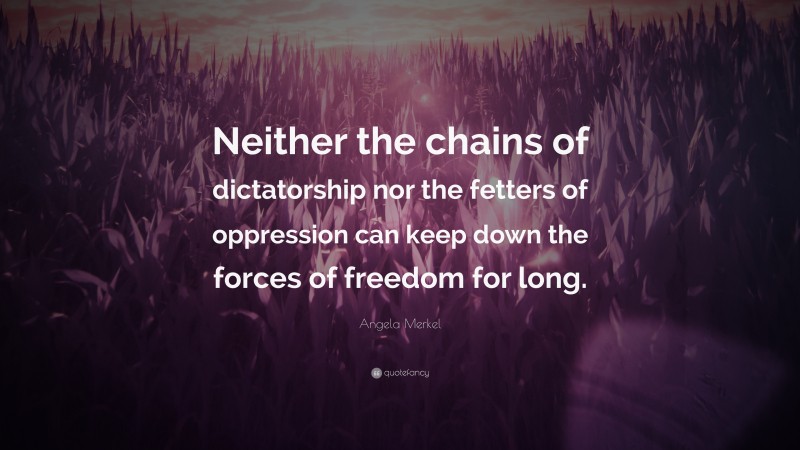 Angela Merkel Quote: “Neither the chains of dictatorship nor the fetters of oppression can keep down the forces of freedom for long.”