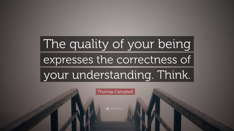 Thomas Campbell Quote: “The quality of your being expresses the correctness of your understanding. Think.”