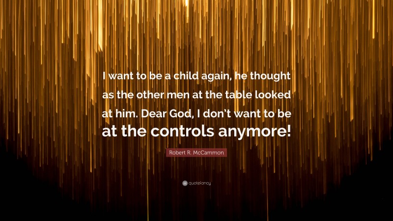 Robert R. McCammon Quote: “I want to be a child again, he thought as the other men at the table looked at him. Dear God, I don’t want to be at the controls anymore!”