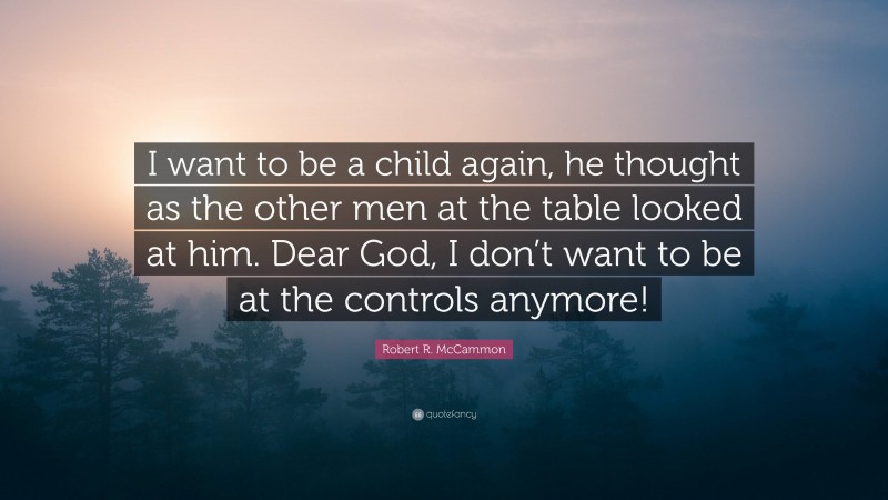 Robert R. McCammon Quote: “I want to be a child again, he thought as the other men at the table looked at him. Dear God, I don’t want to be at the controls anymore!”